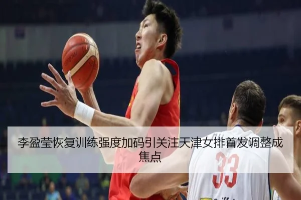 李盈莹恢复训练强度加码引关注天津女排首发调整成焦点