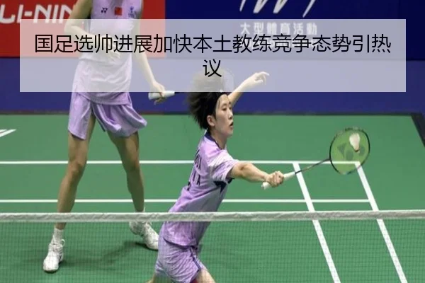 国足选帅进展加快本土教练竞争态势引热议