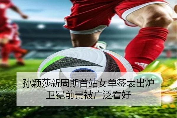 孙颖莎新周期首站女单签表出炉 卫冕前景被广泛看好