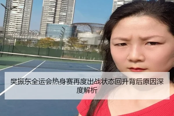 樊振东全运会热身赛再度出战状态回升背后原因深度解析