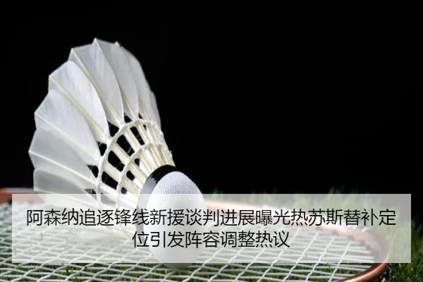 阿森纳追逐锋线新援谈判进展曝光热苏斯替补定位引发阵容调整热议