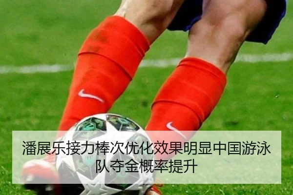 潘展乐接力棒次优化效果明显中国游泳队夺金概率提升